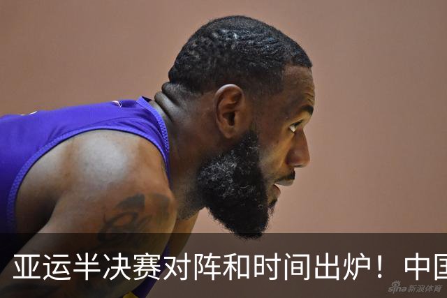 亚运半决赛对阵和时间出炉！中国男篮再遇老对手，18日CCTV5直播